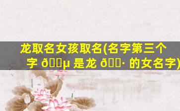 龙取名女孩取名(名字第三个字 🐵 是龙 🌷 的女名字)